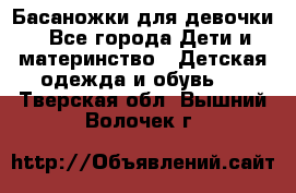 Басаножки для девочки - Все города Дети и материнство » Детская одежда и обувь   . Тверская обл.,Вышний Волочек г.